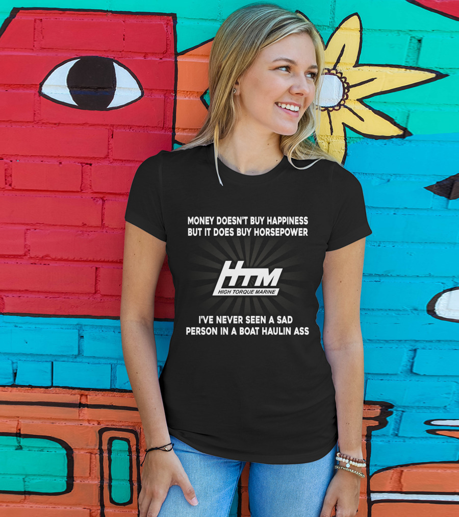 Money Doesn't Buy Happiness But It Does Buy Horsepower HTM High Torque Marine I've Never Seen A Sad Person In A Boat Haulin Ass T-Shirt