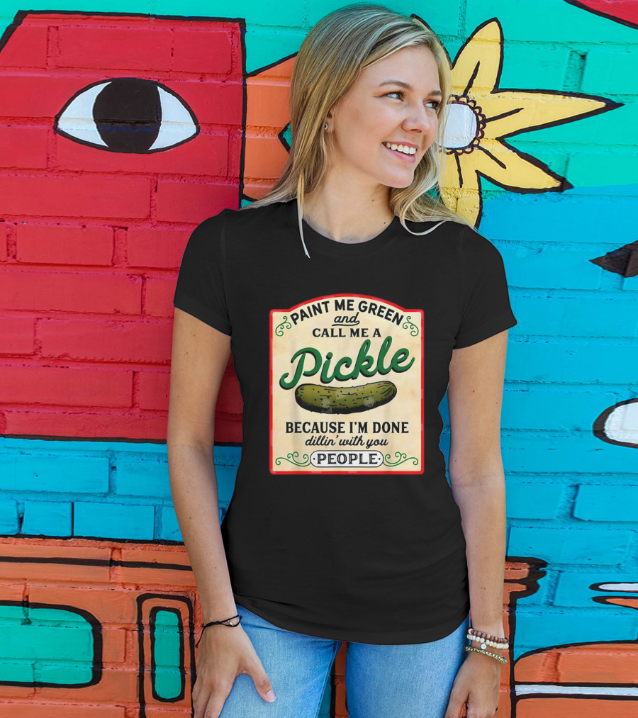 Paint Me Green And Call Me A Pickle Because I'm Done Dill'in With You People T-Shirt