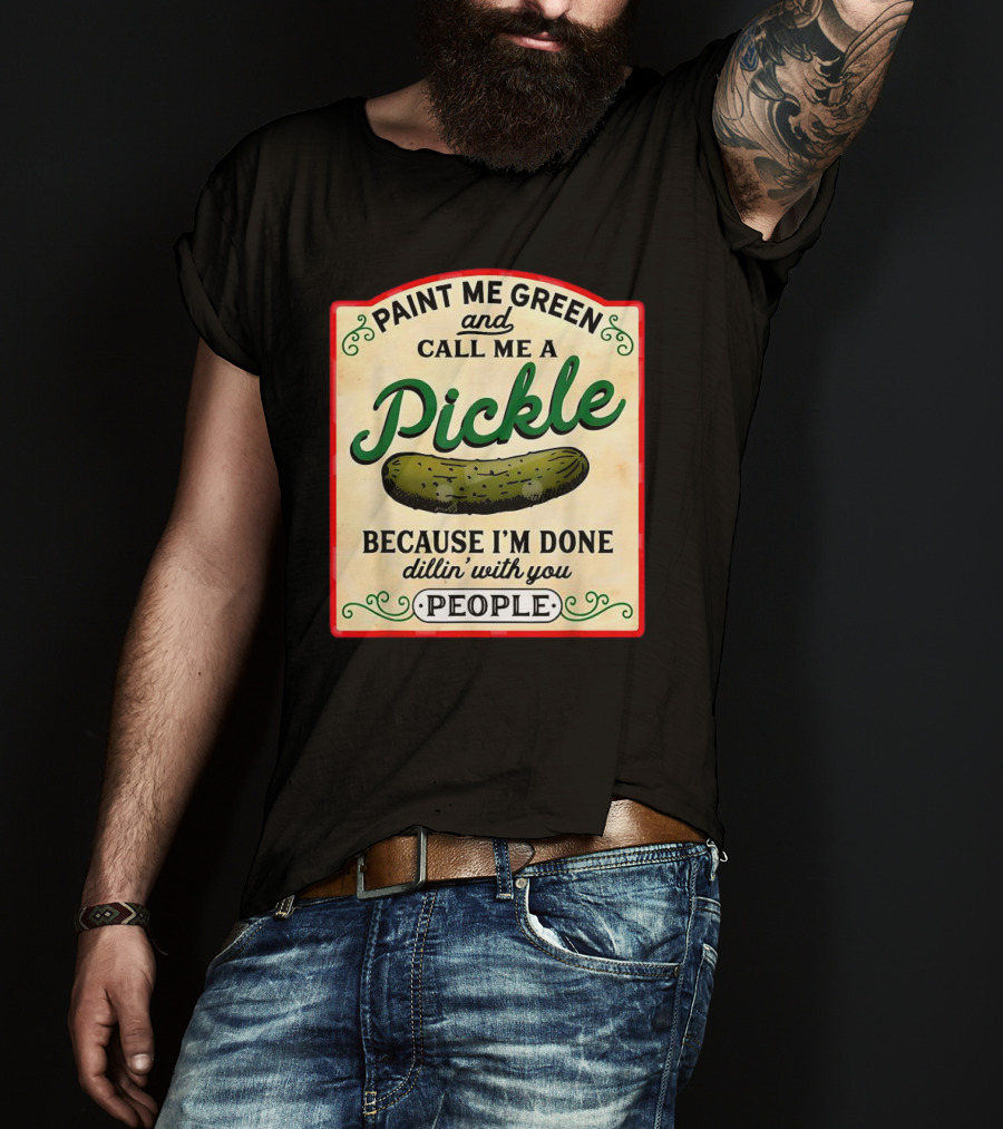 Paint Me Green And Call Me A Pickle Because I'm Done Dill'in With You People T-Shirt