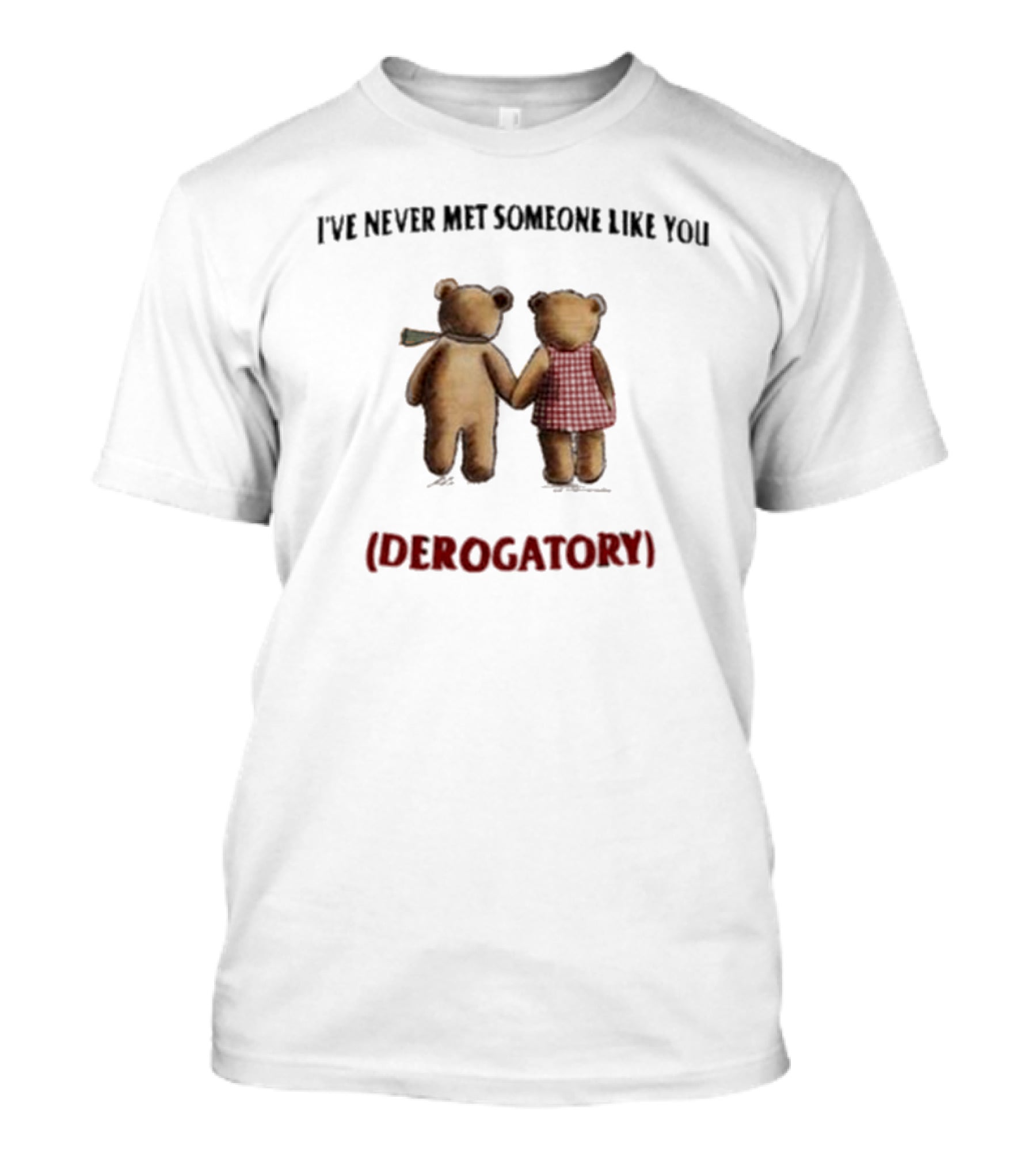 I’ve Never Met Someone Like You Derogatory Holding Hands Teddy Bears T-Shirt