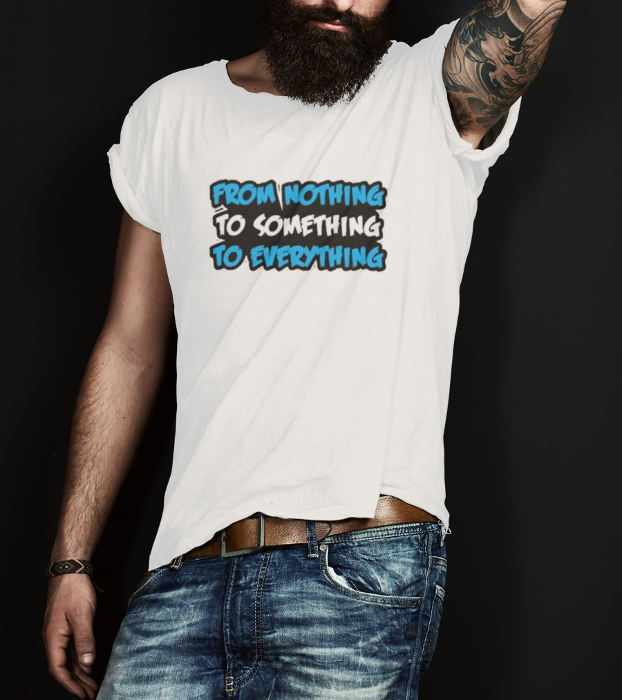 From Nothing To Something To Everything T-Shirt