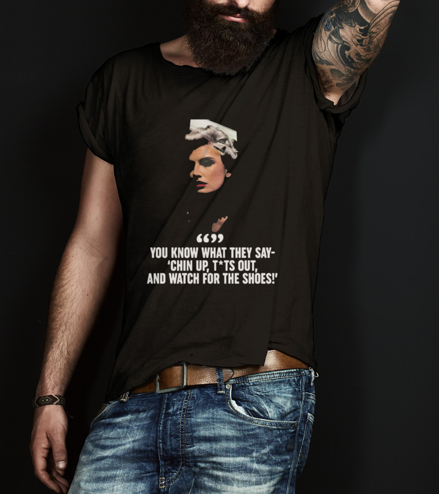 You Know What They Say Chin Up T*ts Out And Watch For The Shoes T-Shirt