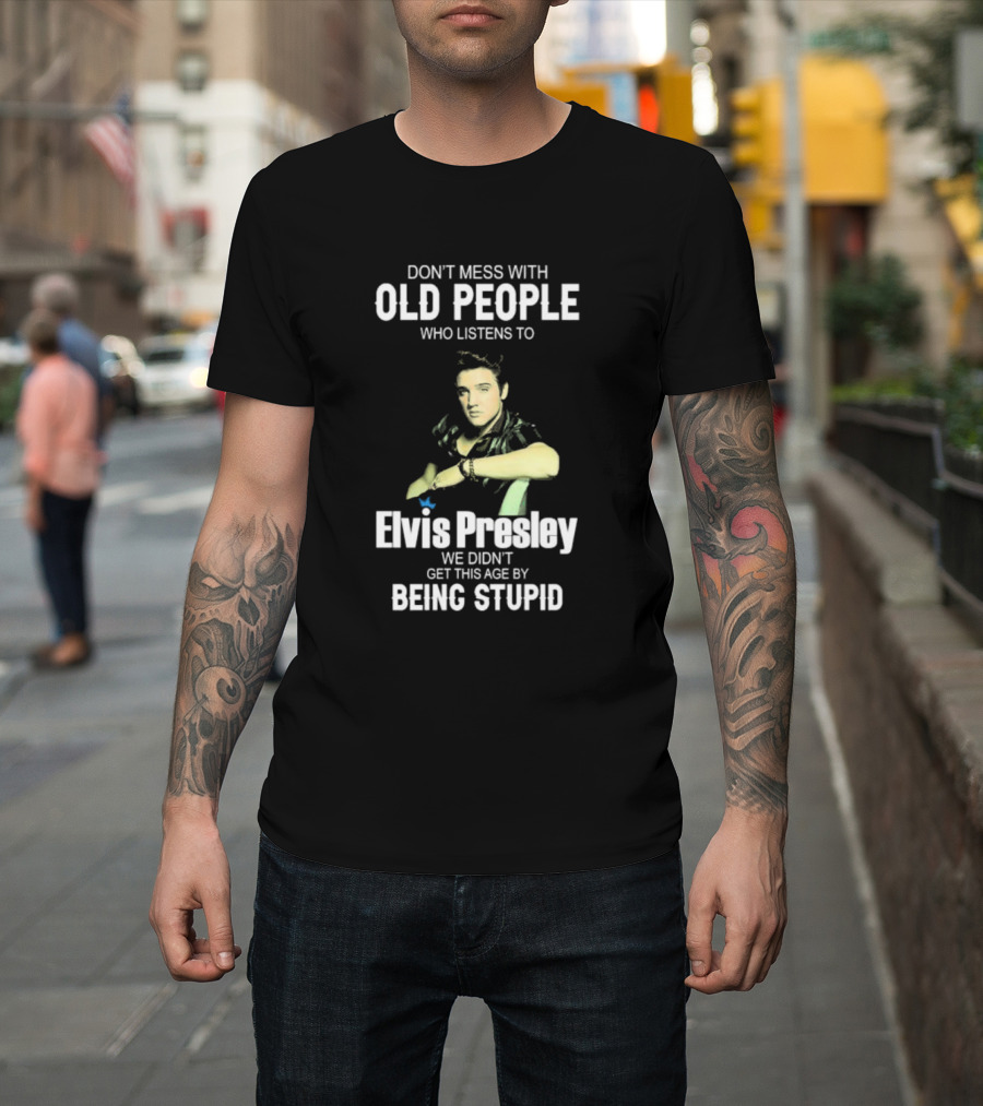 Don’t Mess With Old People Who Listen to Elvis Presley We Didn’t Get This Age by Being Stupid T-Shirt