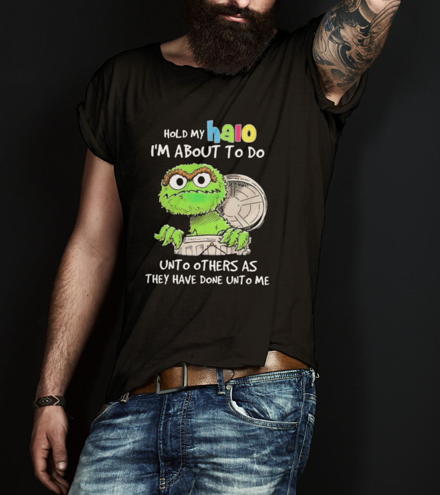 Hold My Halo Oscar The Grouch I'm About To Do Unto Others As They Have Done Unto Me T-Shirt