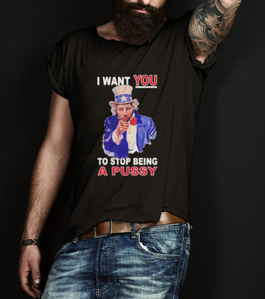 I Want You To Stop Being A Pussy Uncle Sam T-Shirt