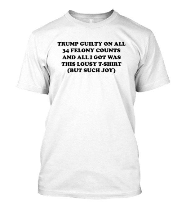 Trump Guilty On All 34 Felony Counts And All I Got Was This Lousy T-Shirt (But Such Joy) T-Shirt