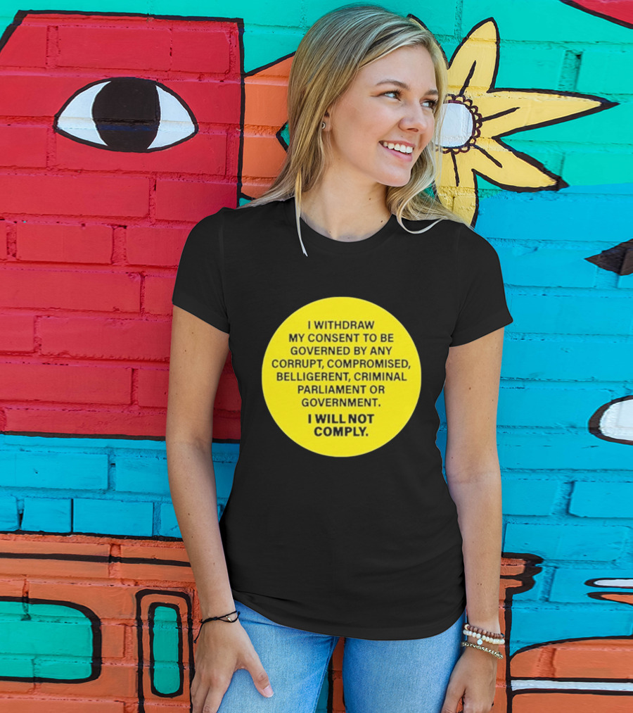 I Withdraw My Consent To Be Governed By Any Corrupt Compromised Belligerent Criminal Parliament Government I Will Not Comply T-Shirt
