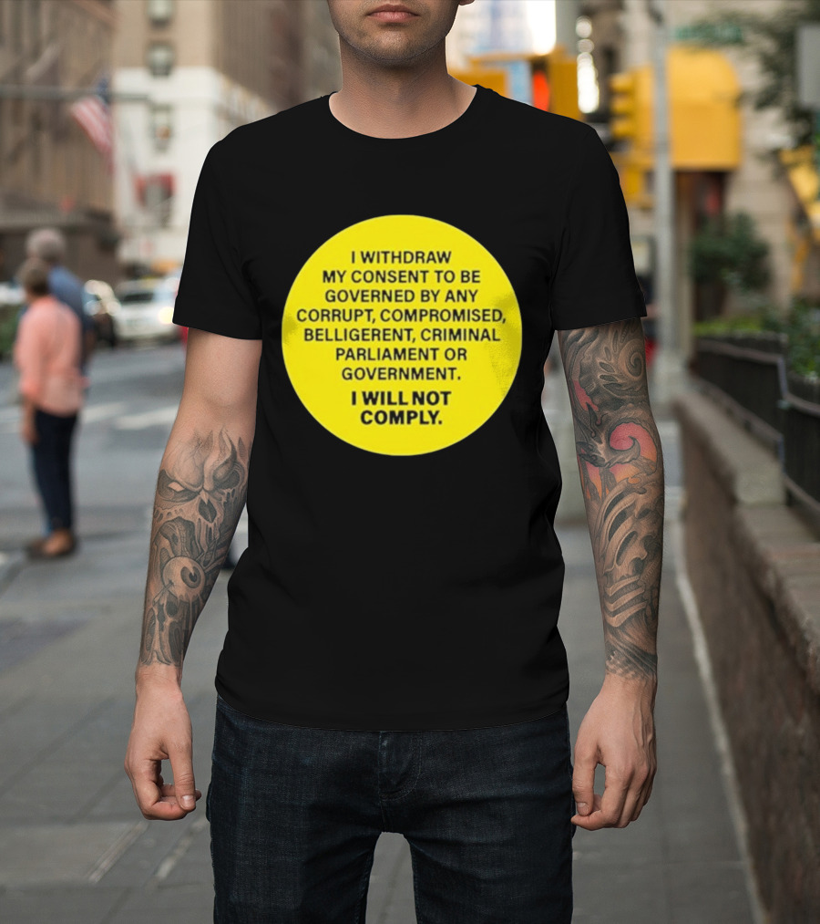 I Withdraw My Consent to Be Governed by Any Corrupt Compromised Belligerent Criminal Parliament Government I Will Not Comply T-Shirt