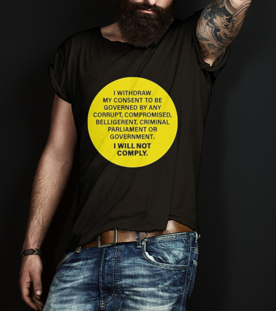 I Withdraw My Consent To Be Governed By Any Corrupt Compromised Belligerent Criminal Parliament Government I Will Not Comply T-Shirt