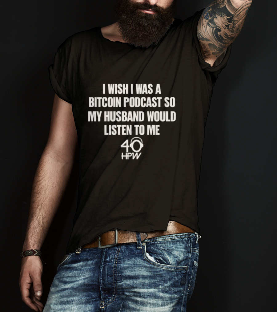 I Wish I Was A Bitcoin Podcast So My Husband Would Listen To Me 40 HPW T-Shirt