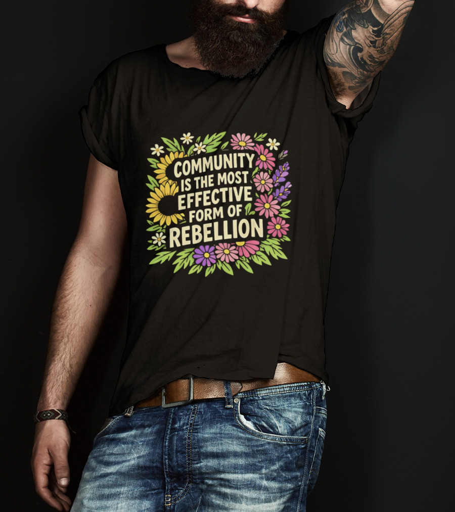 Community Is The Most Effective Form Of Rebellion With Colorful Flowers T-Shirt