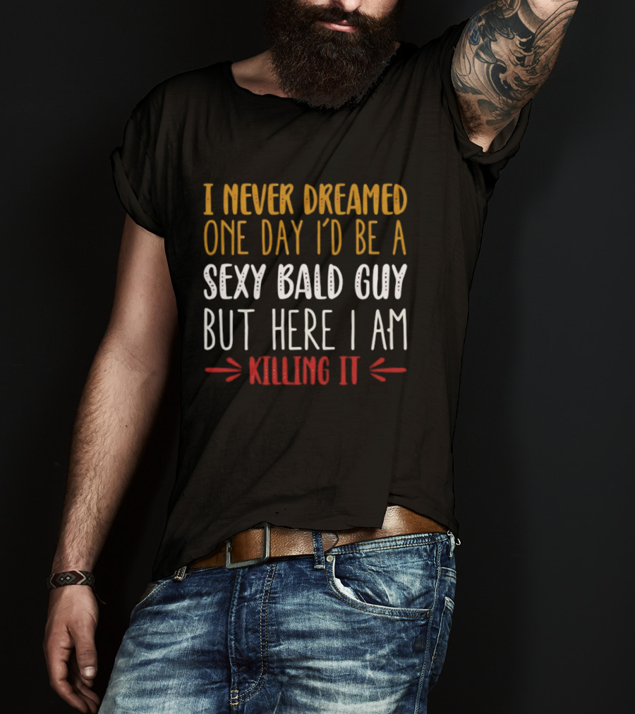 I Never Dreamed One Day I'd Be A Sexy Bald Guy But Here I Am Killing It T-Shirt
