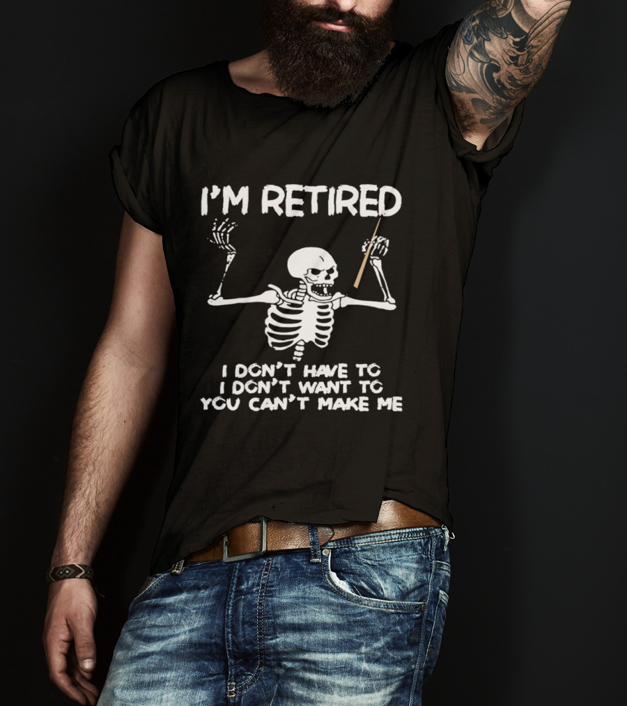 I'm Retired Skeleton I Don't Have To I Don't Want To You Can't Make Me T-Shirt