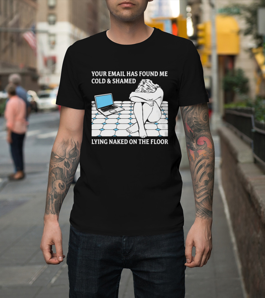 Your Email Has Found Me Cold And Shamed Lying Naked On The Floor Laptop Anxiety T-Shirt