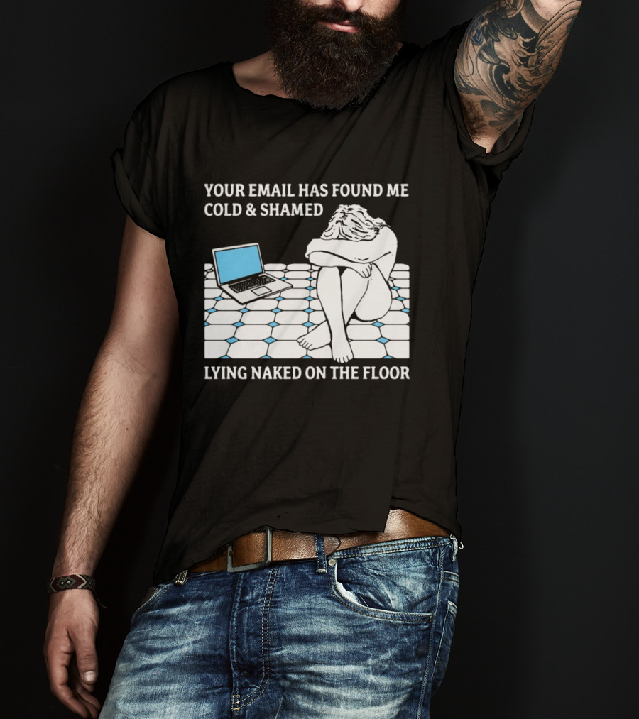Your Email Has Found Me Cold And Shamed Lying Naked On The Floor Laptop Anxiety T-Shirt