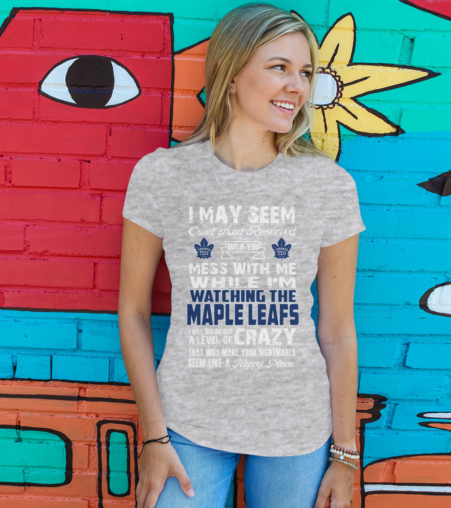 I May Seem Quiet And Reserved But If You Mess With Me While I'm Watching The Toronto Maple Leafs I Will Break Out A Level Of Crazy That Will Make Your Nightmares Seem Like A Happy Place T-Shirt
