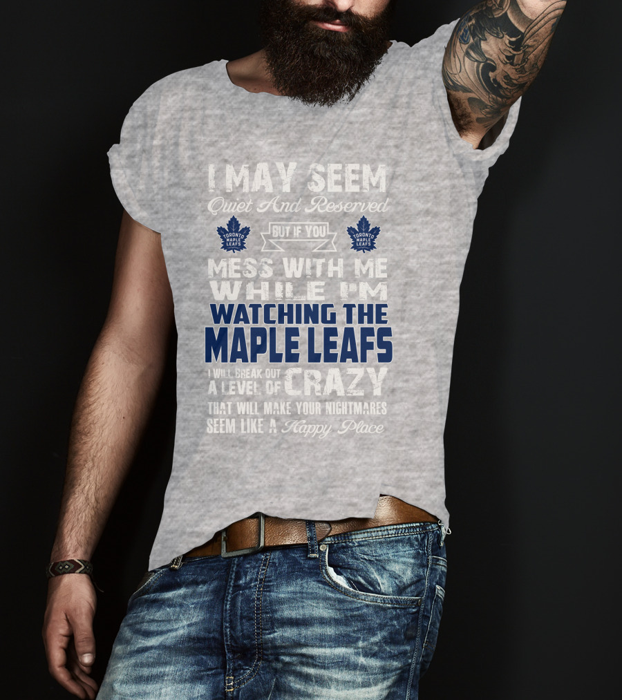 I May Seem Quiet And Reserved But If You Mess With Me While I'm Watching The Toronto Maple Leafs I Will Break Out A Level Of Crazy That Will Make Your Nightmares Seem Like A Happy Place T-Shirt