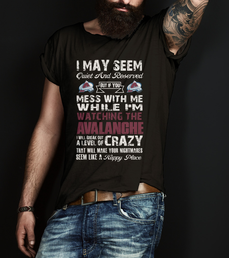 I May Seem Quiet And Reserved But If You Mess With Me While I'm Watching The Colorado Avalanche I Will Break Out A Level Of Crazy That Will Make Your Nightmares Seem Like A Happy Place T-Shirt