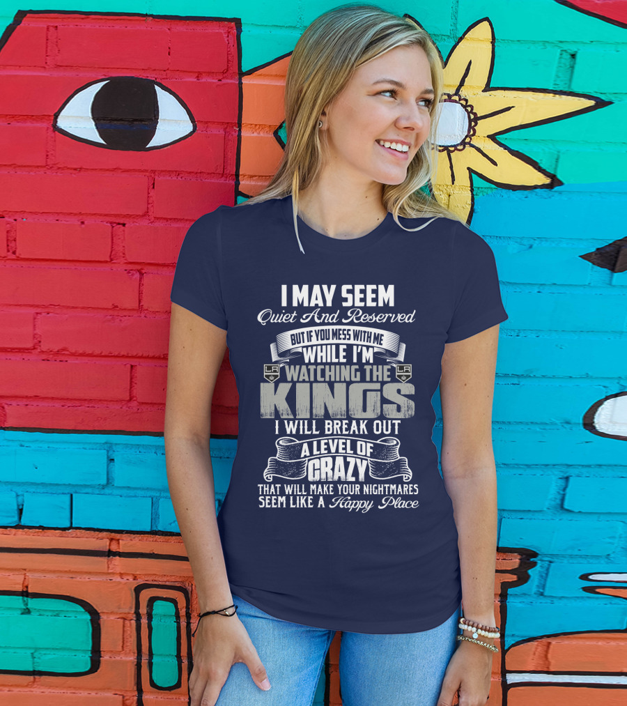 I May Seem Quiet And Reserved But If You Mess With Me While I'm Watching The Los Angeles Kings I Will Break Out A Level Of Crazy That Will Make Your Nightmares Seem Like A Happy Place T-Shirt