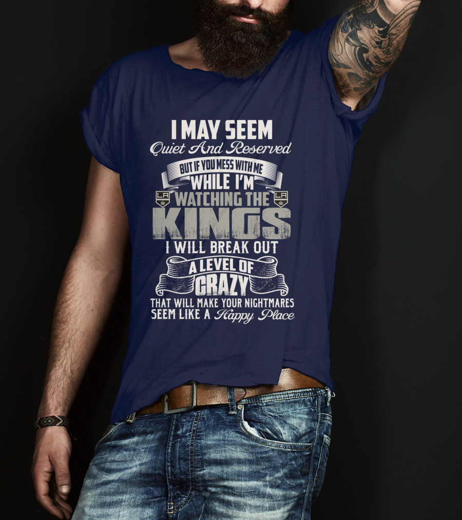 I May Seem Quiet And Reserved But If You Mess With Me While I'm Watching The Los Angeles Kings I Will Break Out A Level Of Crazy That Will Make Your Nightmares Seem Like A Happy Place T-Shirt