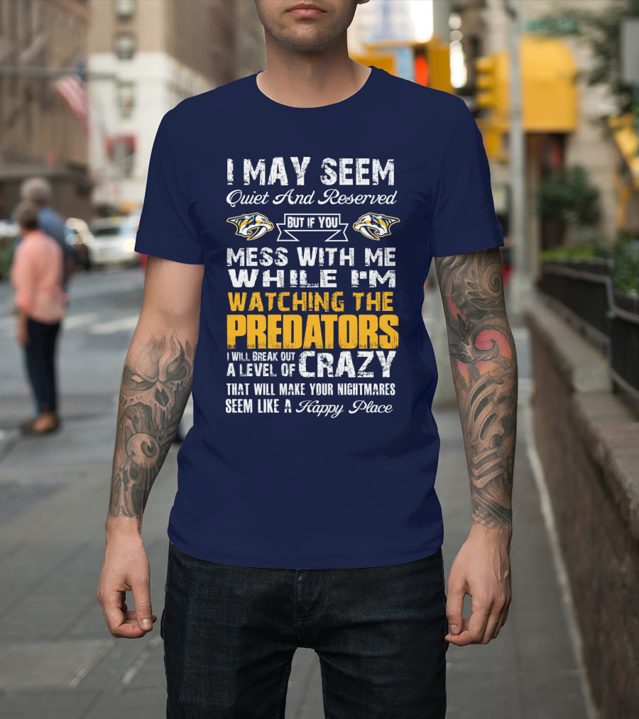 I May Seem Quiet And Reserved But If You Mess With Me While I'm Watching The Nashville Predators I Will Break Out A Level Of Crazy That Will Make Your Nightmares Seem Like A Happy Place T-Shirt