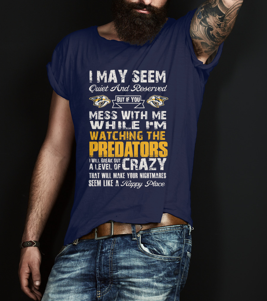 I May Seem Quiet And Reserved But If You Mess With Me While I'm Watching The Nashville Predators I Will Break Out A Level Of Crazy That Will Make Your Nightmares Seem Like A Happy Place T-Shirt