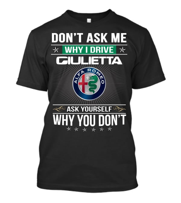 Don't Ask Me Why I Drive Giulietta Alfa Romeo Ask Yourself Why You Don't T-Shirt