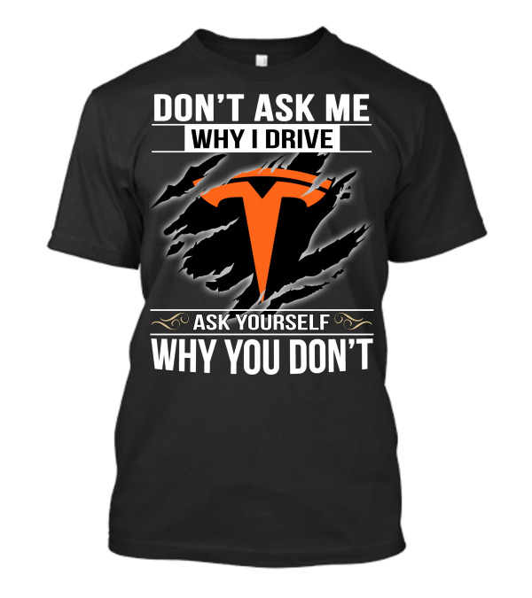 DON'T ASK ME WHY I DRIVE ASK YOURSELF WHY YOU DON'T TESLA 001 T-Shirt