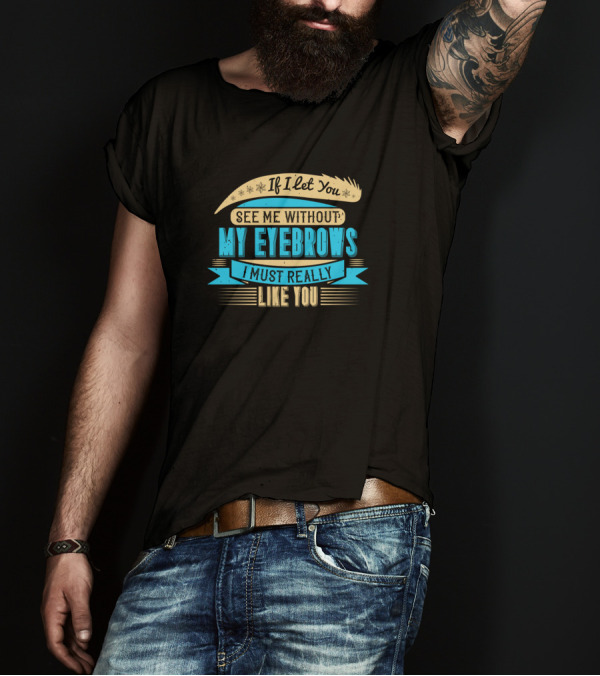 If I Let You See Me Without My Eyebrows I Must Really Like You T-Shirt