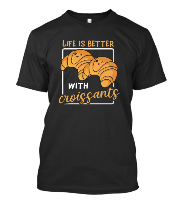 Life Is Better With Croissants Croissant Lover Morning Breakfast Food Baking T-Shirt