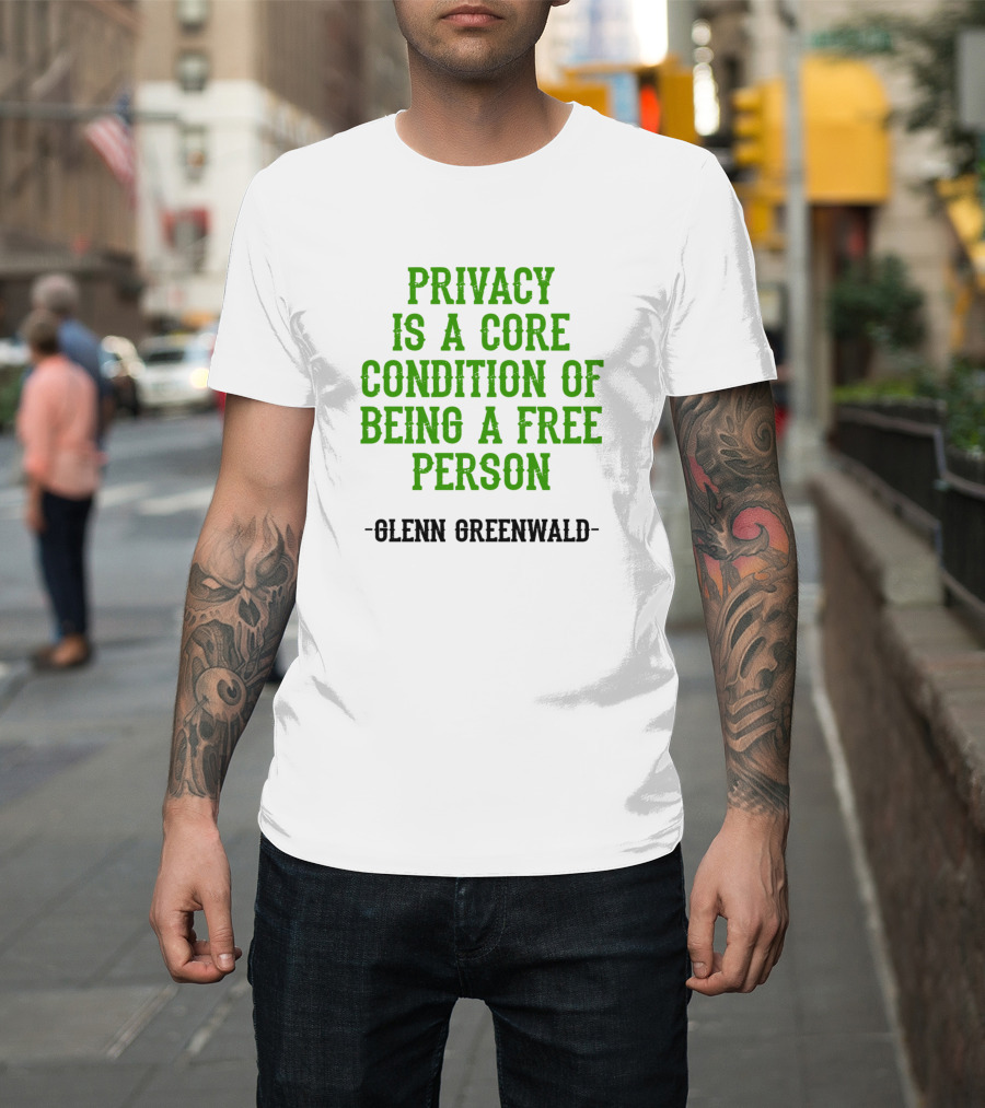 Privacy Is A Core Condition Of Being A Free Person Glenn Greenwald T-Shirt