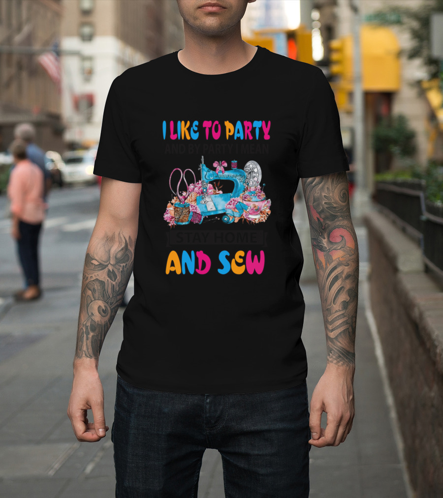 I Like To Party And By Party I Mean Stay Home And Sew T-Shirt