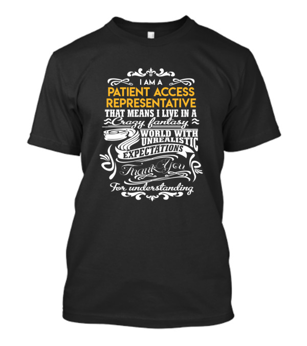 I Am A Patient Access Representative That Means I Live In A Crazy World With Unrealistic Expectations Thank You For Understanding T-Shirt