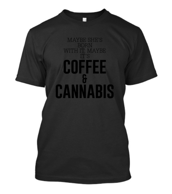MAYBE SHE'S BORN WITH IT MAYBE IT'S COFFEE AND CANNABIS T-Shirt