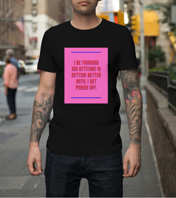 Shirt: I Be Thinking My Attitude Is Getting Better Until I Get Pissed Off T-Shirt I Be Thinking My Attitude Is Getting Better Until I Get Pissed Off T-Shirt