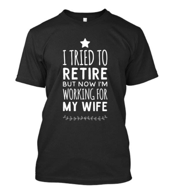 I Tried To Retire But Now I'm Working For My Wife T-Shirt