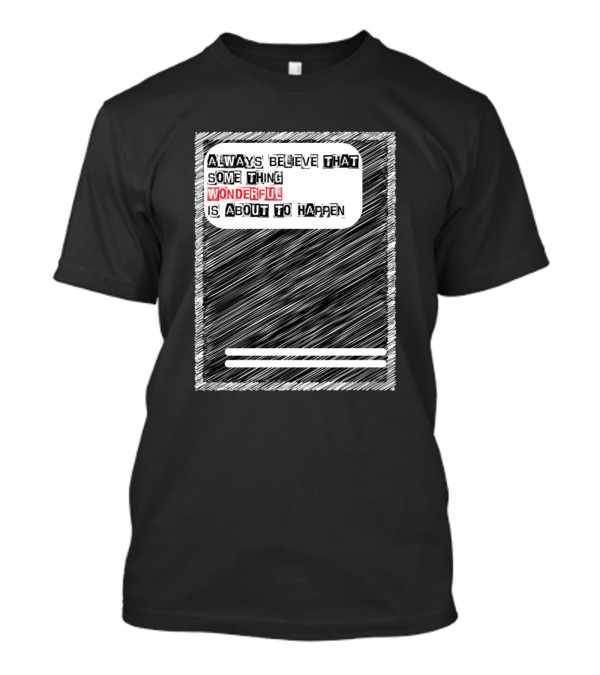 ALWAYS BELIEVE THAT SOME THING WONDERFUL IS ABOUT TO HAPPEN T-Shirt