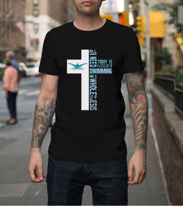 Shirt: All I Need Today Is A Little Bit Of Swimming And A Whole Lot Of Jesus T-Shirt All I Need Today Is A Little Bit Of Swimming And A Whole Lot Of Jesus T-Shirt