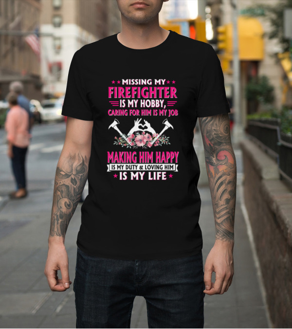 Shirt: Missing My Firefighter Is My Hobby Caring for Him Is My Job Making Him Happy Is My Duty and Loving Him Is My Life T-Shirt Missing My Firefighter Is My Hobby Caring for Him Is My Job Making Him Happy Is My Duty and Loving Him Is My Life T-Shirt