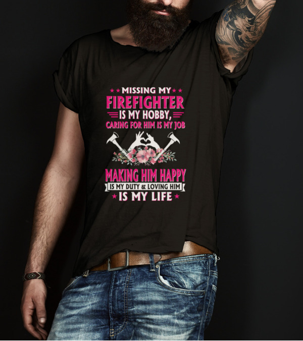 Missing My Firefighter Is My Hobby Caring For Him Is My Job Making Him Happy Is My Duty And Loving Him Is My Life T-Shirt