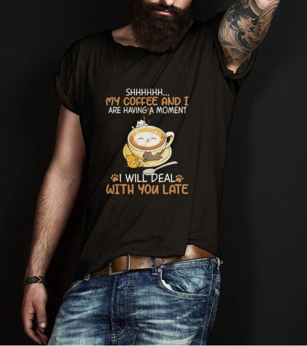 SHHHHHH My Coffee And I Are Having A Moment I Will Deal With You Later Cat T-Shirt