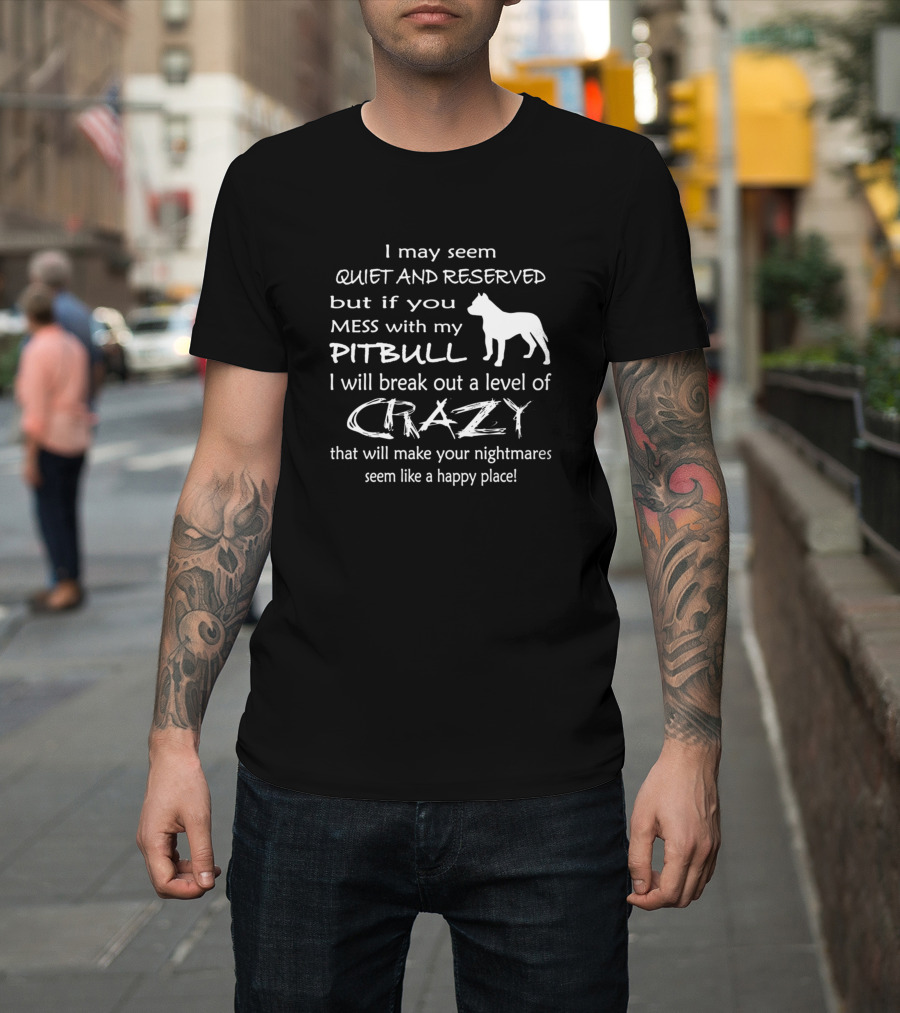 I May Seem Quiet And Reserved But If You Mess With My Pitbull I Will Break Out A Level Of Crazy That Will Make Your Nightmares Seem Like A Happy Place