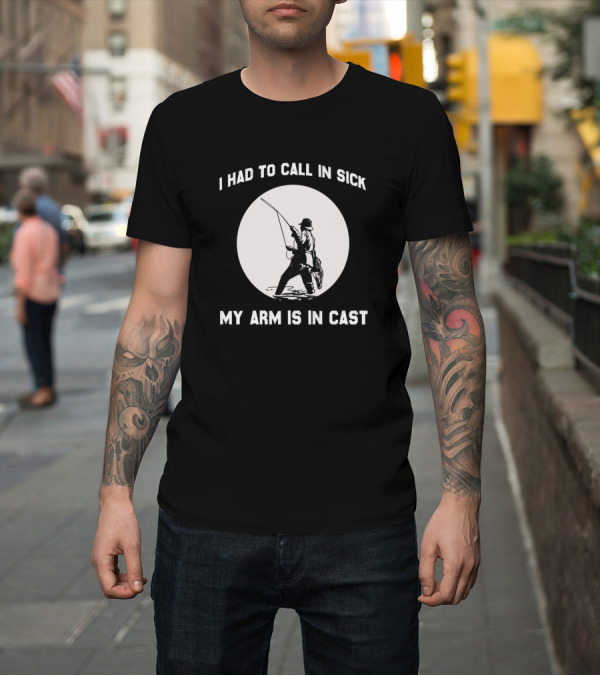 Shirt: I Had to Call in Sick My Arm Is in Cast Fishing T-Shirt I Had to Call in Sick My Arm Is in Cast Fishing T-Shirt