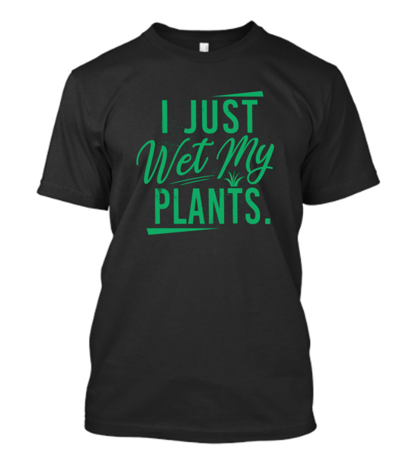 I Just Wet My Plants Gardening Gardeners Planting T-Shirt