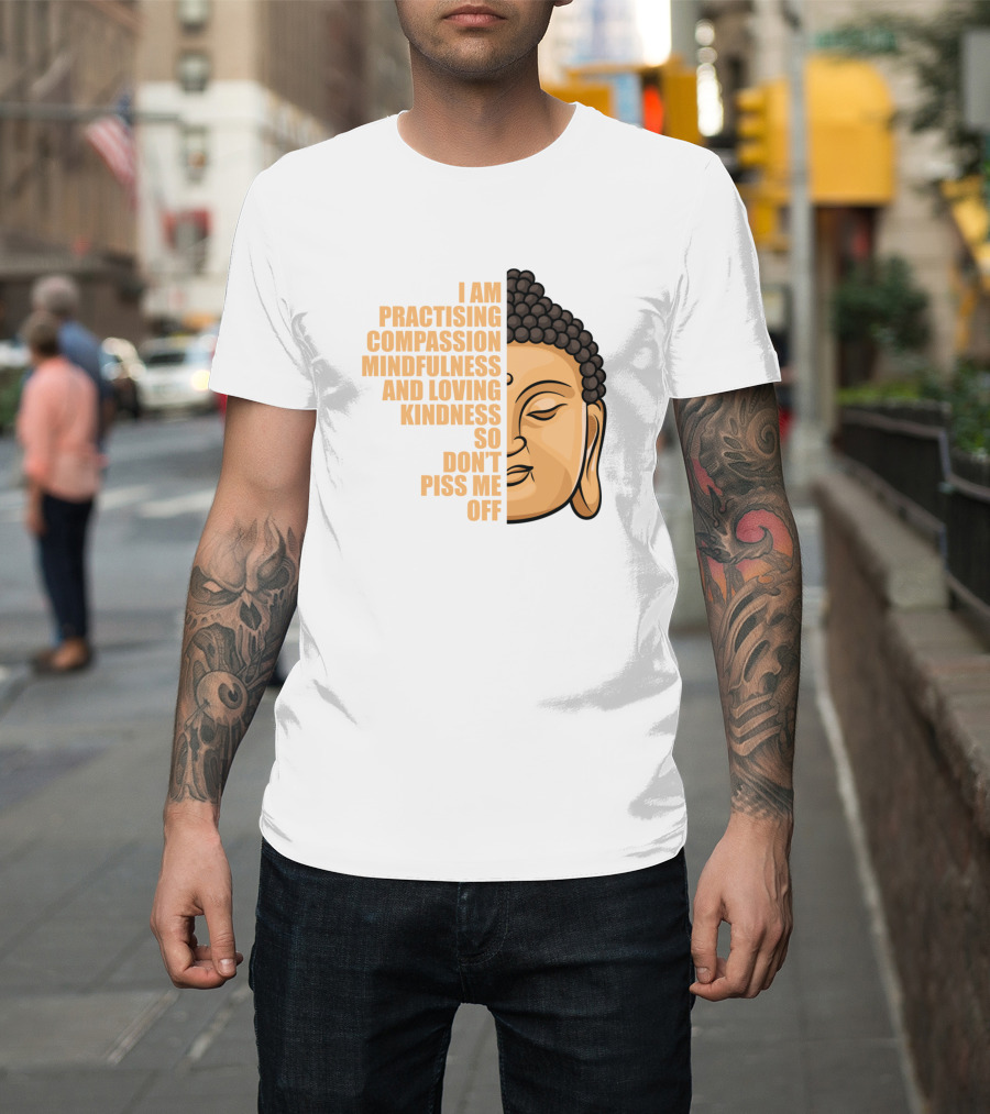 I Am Practising Compassion Mindfulness And Loving Kindness So Don’t Piss Me Off Buddha Face T-Shirt