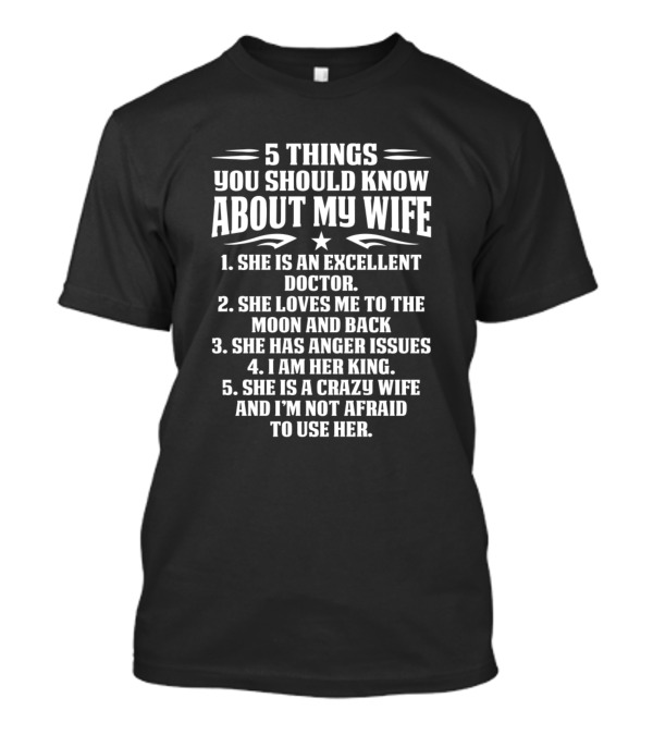 5 Things You Should Know About My Wife She's An Excellent Doctor Loves Me To The Moon And Back Has Anger Issues I Am Her King She's A Crazy Wife And I'm Not Afraid To Use Her T-Shirt