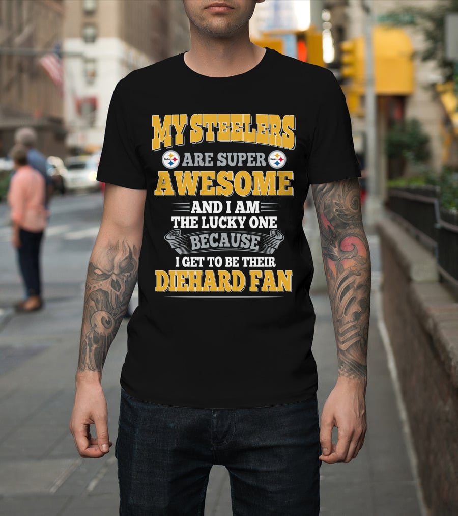 My Steelers Are Super Awesome And I Am The Lucky One Because I Get To Be Their Diehard Fan Pittsburgh Steelers T-Shirt