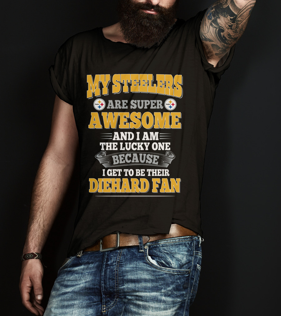 My Steelers Are Super Awesome And I Am The Lucky One Because I Get To Be Their Diehard Fan Pittsburgh Steelers T-Shirt