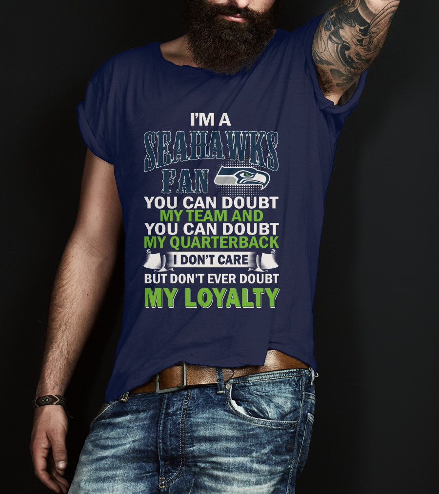 I'm A Seahawks Fan You Can Doubt My Team And You Can Doubt My Quarterback I Don't Care But Don't Ever Doubt My Loyalty T-Shirt