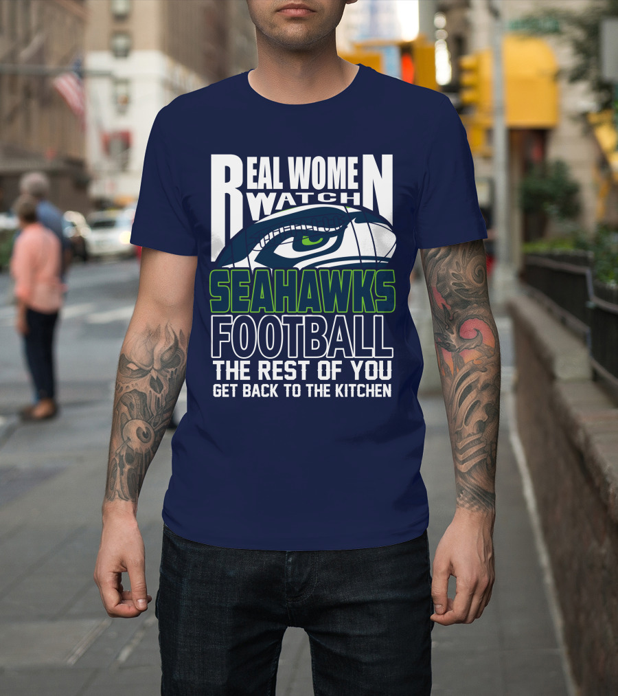 Real Women Watch Seahawks Football The Rest Of You Get Back To The Kitchen Seattle Seahawks T-Shirt